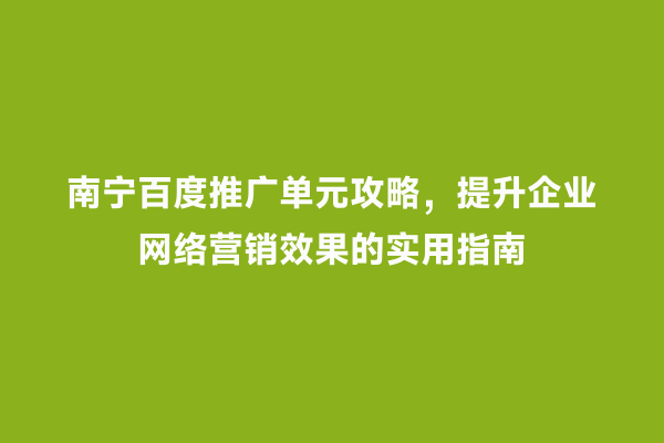 南宁百度推广单元攻略，提升企业网络营销效果的实用指南