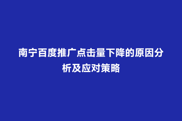 南宁百度推广点击量下降的原因分析及应对策略