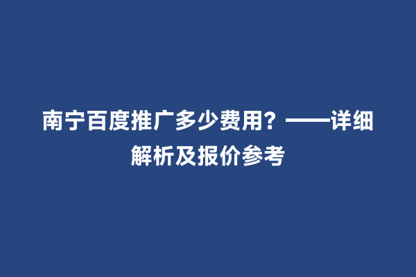 南宁百度推广多少费用？——详细解析及报价参考