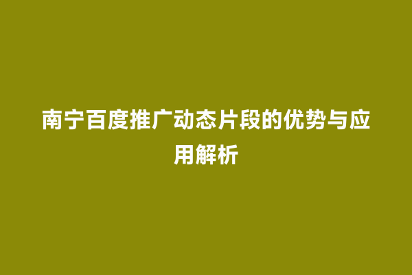 南宁百度推广动态片段的优势与应用解析