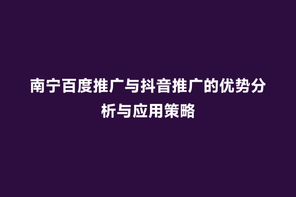 南宁百度推广与抖音推广的优势分析与应用策略