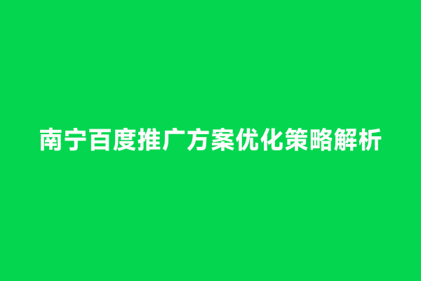 南宁百度推广方案优化策略解析
