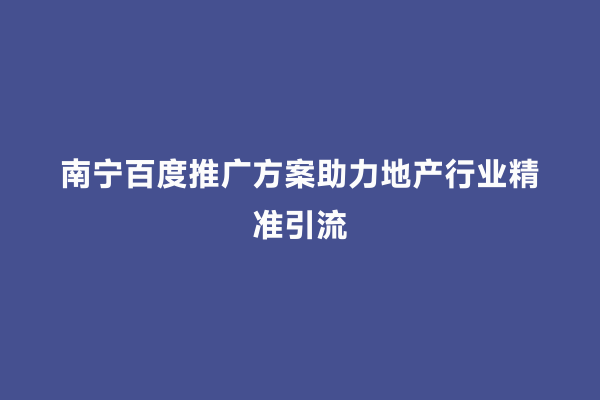 南宁百度推广方案助力地产行业精准引流