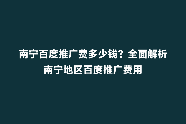 南宁百度推广费多少钱？全面解析南宁地区百度推广费用