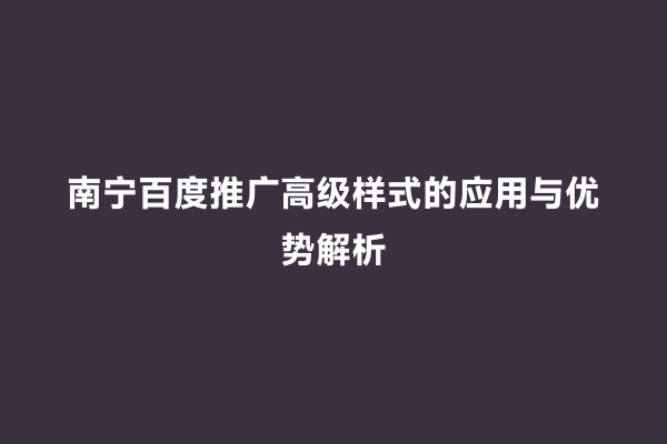 南宁百度推广高级样式的应用与优势解析