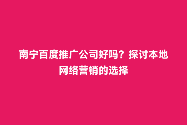 南宁百度推广公司好吗？探讨本地网络营销的选择