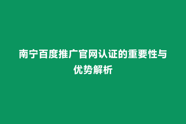 南宁百度推广官网认证的重要性与优势解析