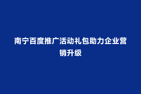 南宁百度推广活动礼包助力企业营销升级