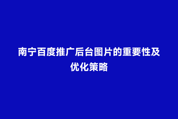 南宁百度推广后台图片的重要性及优化策略