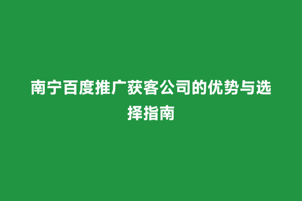 南宁百度推广获客公司的优势与选择指南