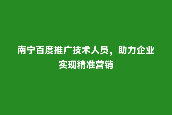 南宁百度推广技术人员，助力企业实现精准营销