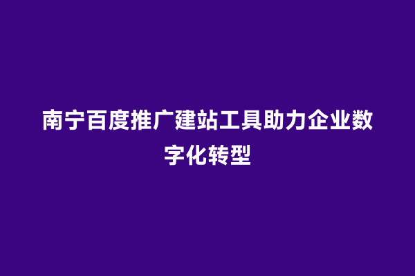 南宁百度推广建站工具助力企业数字化转型