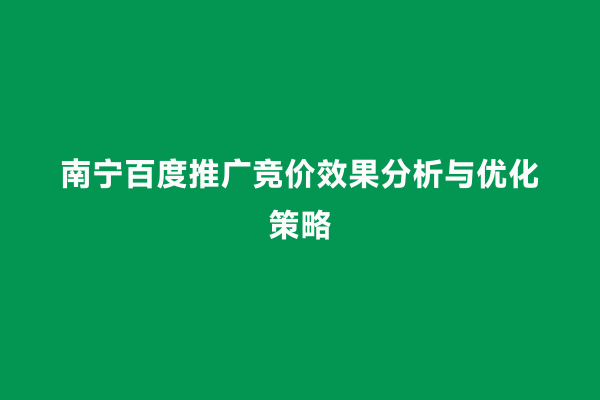 南宁百度推广竞价效果分析与优化策略