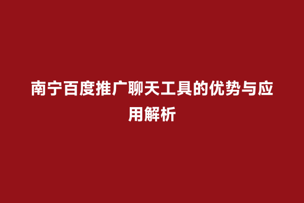 南宁百度推广聊天工具的优势与应用解析