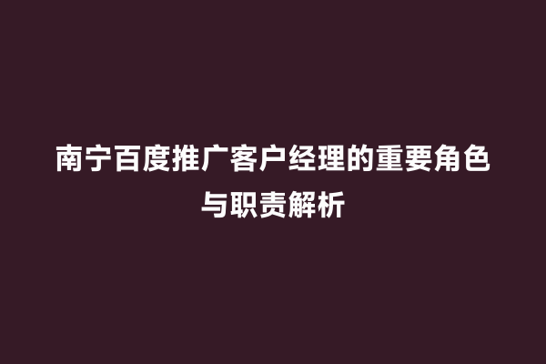南宁百度推广客户经理的重要角色与职责解析