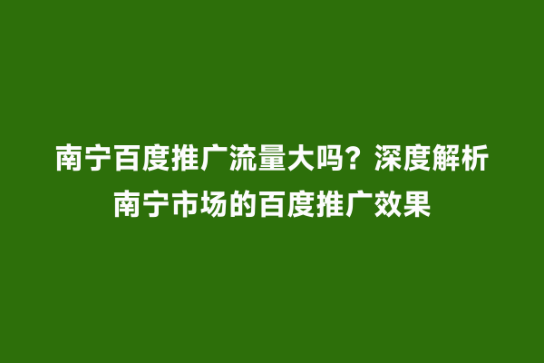 南宁百度推广流量大吗？深度解析南宁市场的百度推广效果
