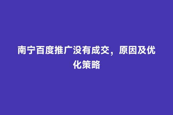 南宁百度推广没有成交，原因及优化策略