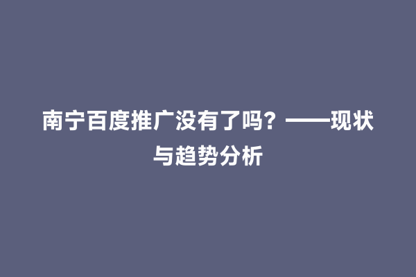 南宁百度推广没有了吗？——现状与趋势分析