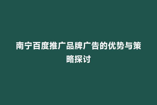 南宁百度推广品牌广告的优势与策略探讨