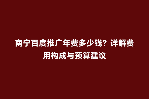 南宁百度推广年费多少钱？详解费用构成与预算建议