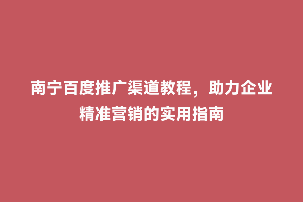 南宁百度推广渠道教程，助力企业精准营销的实用指南