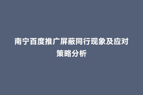 南宁百度推广屏蔽同行现象及应对策略分析