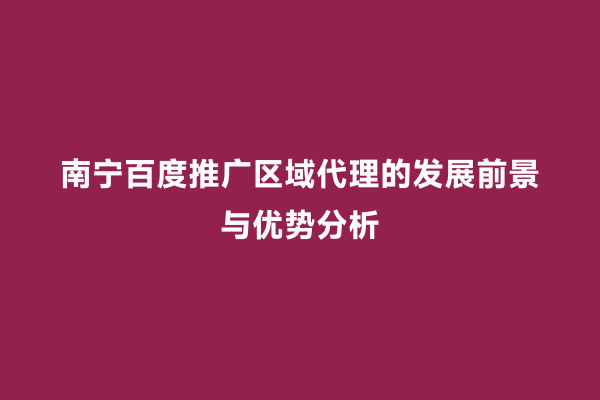 南宁百度推广区域代理的发展前景与优势分析