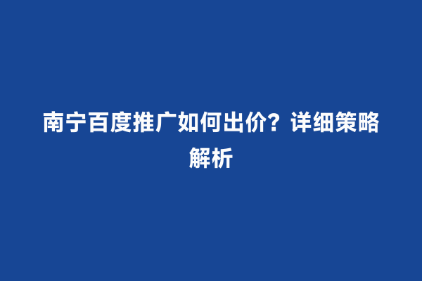 南宁百度推广如何出价？详细策略解析