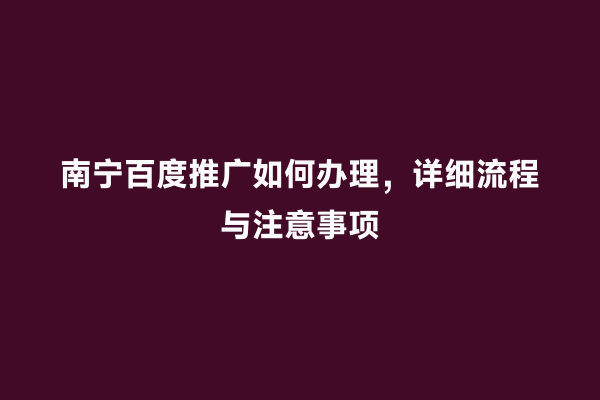 南宁百度推广如何办理，详细流程与注意事项