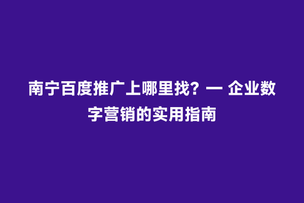 南宁百度推广上哪里找？— 企业数字营销的实用指南
