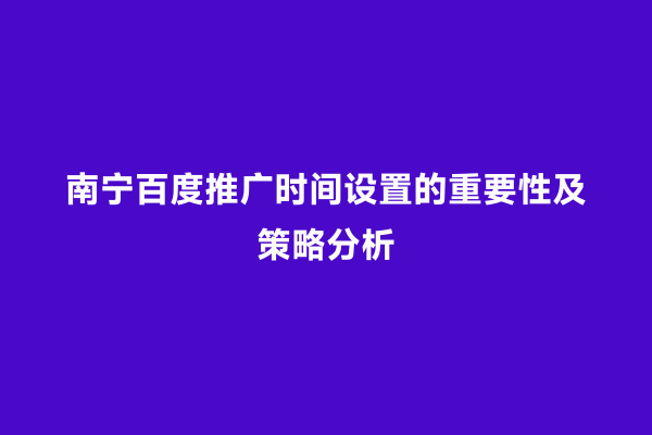 南宁百度推广时间设置的重要性及策略分析