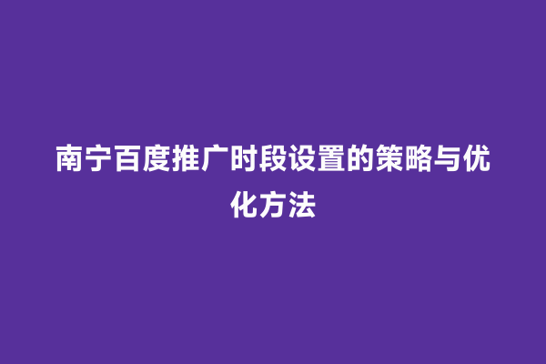 南宁百度推广时段设置的策略与优化方法