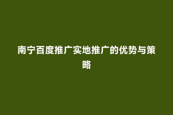南宁百度推广实地推广的优势与策略