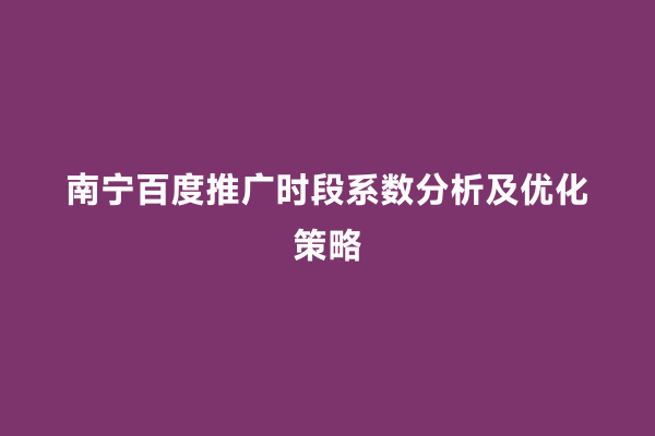 南宁百度推广时段系数分析及优化策略