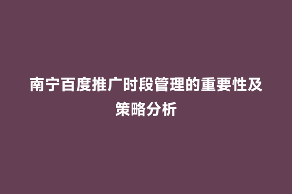 南宁百度推广时段管理的重要性及策略分析
