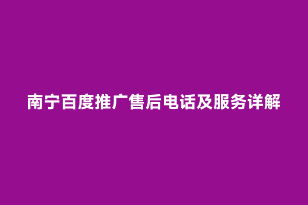 南宁百度推广售后电话及服务详解