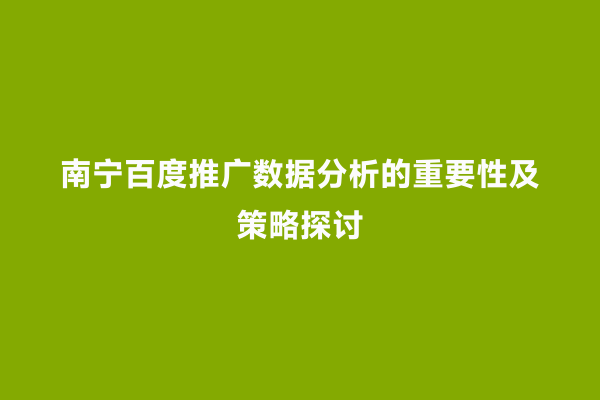 南宁百度推广数据分析的重要性及策略探讨