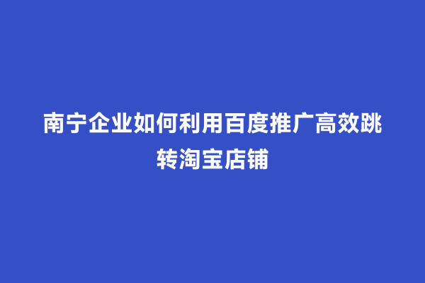 南宁企业如何利用百度推广高效跳转淘宝店铺