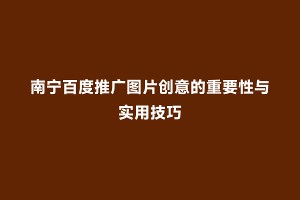 南宁百度推广图片创意的重要性与实用技巧