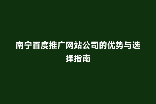 南宁百度推广网站公司的优势与选择指南