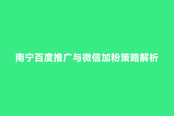 南宁百度推广与微信加粉策略解析