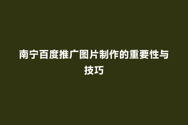 南宁百度推广图片制作的重要性与技巧