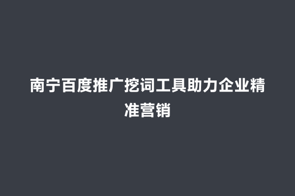 南宁百度推广挖词工具助力企业精准营销