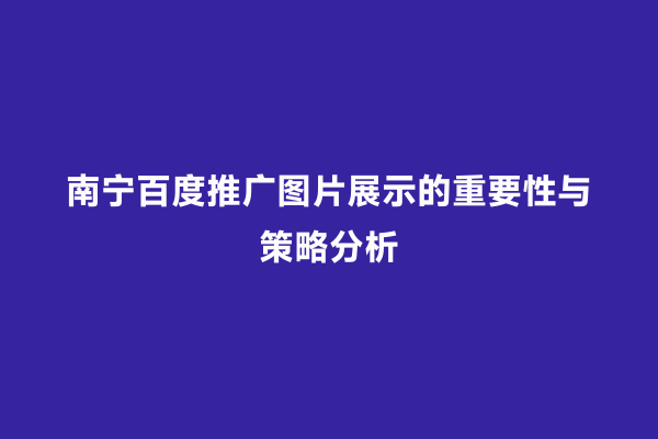 南宁百度推广图片展示的重要性与策略分析