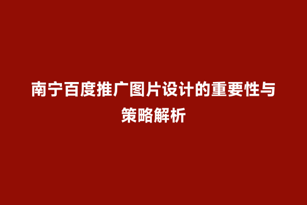南宁百度推广图片设计的重要性与策略解析