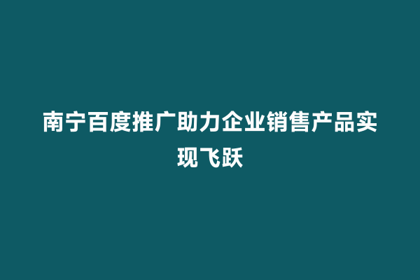 南宁百度推广助力企业销售产品实现飞跃