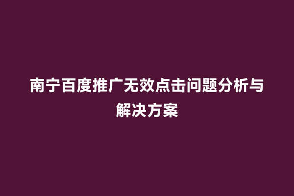 南宁百度推广无效点击问题分析与解决方案