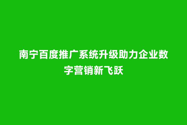 南宁百度推广系统升级助力企业数字营销新飞跃