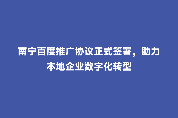 南宁百度推广协议正式签署，助力本地企业数字化转型