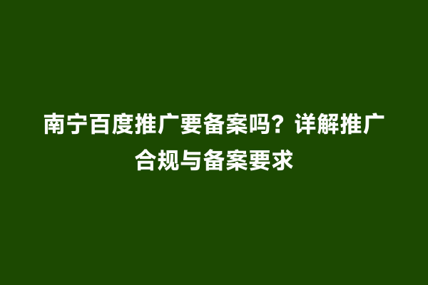 南宁百度推广要备案吗？详解推广合规与备案要求